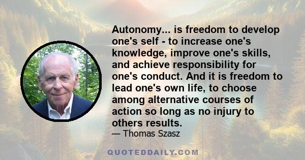 Autonomy... is freedom to develop one's self - to increase one's knowledge, improve one's skills, and achieve responsibility for one's conduct. And it is freedom to lead one's own life, to choose among alternative
