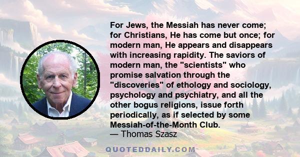 For Jews, the Messiah has never come; for Christians, He has come but once; for modern man, He appears and disappears with increasing rapidity. The saviors of modern man, the scientists who promise salvation through the