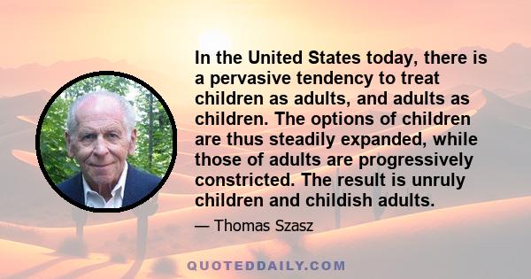 In the United States today, there is a pervasive tendency to treat children as adults, and adults as children. The options of children are thus steadily expanded, while those of adults are progressively constricted. The