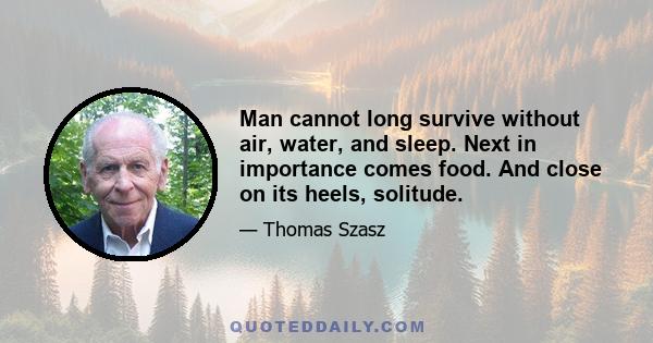 Man cannot long survive without air, water, and sleep. Next in importance comes food. And close on its heels, solitude.