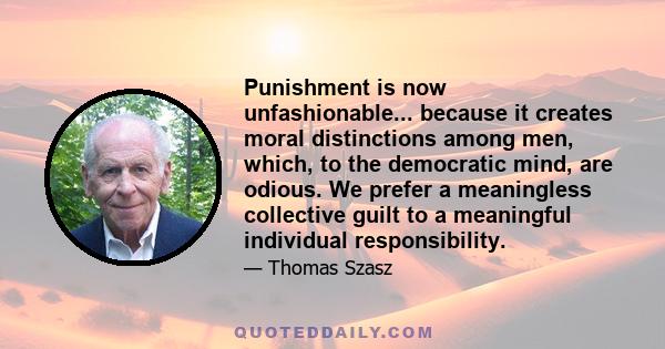 Punishment is now unfashionable... because it creates moral distinctions among men, which, to the democratic mind, are odious. We prefer a meaningless collective guilt to a meaningful individual responsibility.