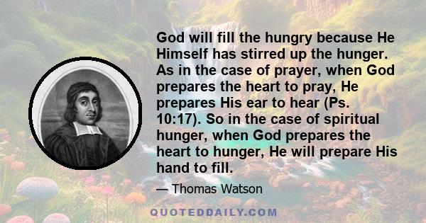 God will fill the hungry because He Himself has stirred up the hunger. As in the case of prayer, when God prepares the heart to pray, He prepares His ear to hear (Ps. 10:17). So in the case of spiritual hunger, when God