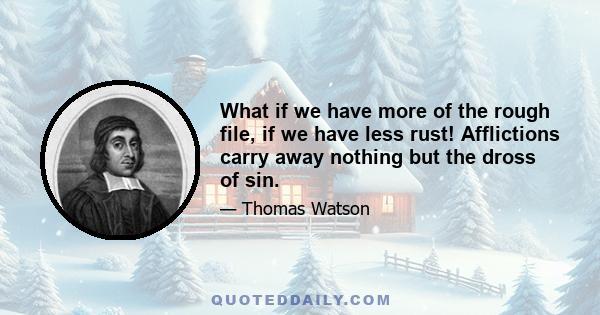 What if we have more of the rough file, if we have less rust! Afflictions carry away nothing but the dross of sin.
