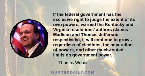 If the federal government has the exclusive right to judge the extent of its own powers, warned the Kentucky and Virginia resolutions' authors (James Madison and Thomas Jefferson, respectively), it will continue to grow