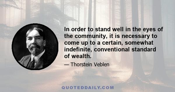 In order to stand well in the eyes of the community, it is necessary to come up to a certain, somewhat indefinite, conventional standard of wealth.