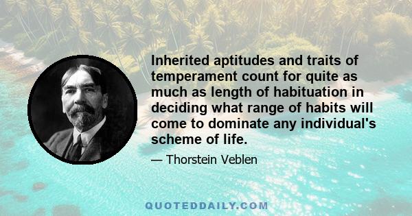Inherited aptitudes and traits of temperament count for quite as much as length of habituation in deciding what range of habits will come to dominate any individual's scheme of life.