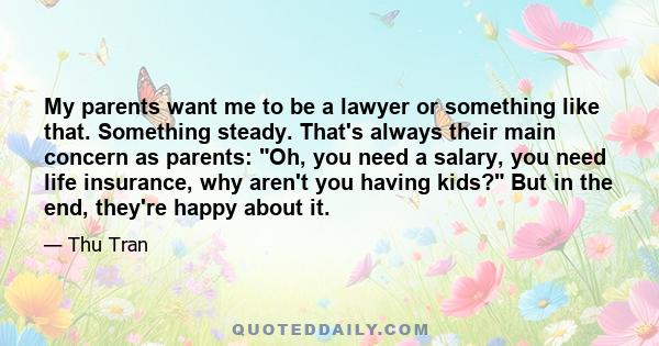 My parents want me to be a lawyer or something like that. Something steady. That's always their main concern as parents: Oh, you need a salary, you need life insurance, why aren't you having kids? But in the end,