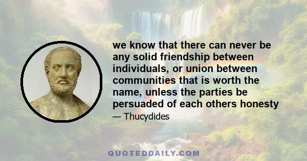 we know that there can never be any solid friendship between individuals, or union between communities that is worth the name, unless the parties be persuaded of each others honesty