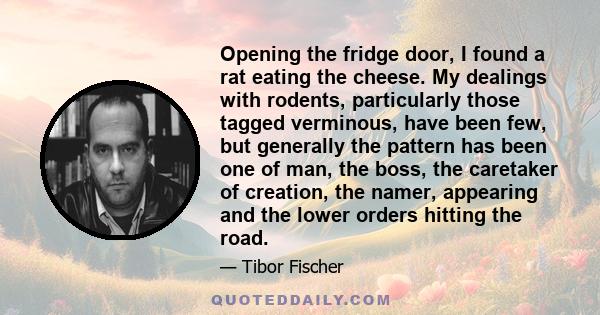 Opening the fridge door, I found a rat eating the cheese. My dealings with rodents, particularly those tagged verminous, have been few, but generally the pattern has been one of man, the boss, the caretaker of creation,