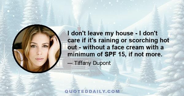I don't leave my house - I don't care if it's raining or scorching hot out - without a face cream with a minimum of SPF 15, if not more.