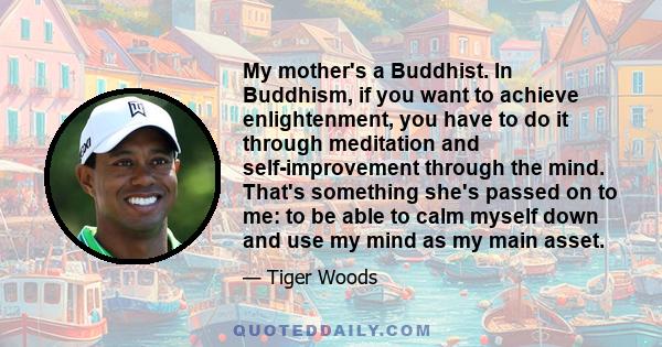 My mother's a Buddhist. In Buddhism, if you want to achieve enlightenment, you have to do it through meditation and self-improvement through the mind. That's something she's passed on to me: to be able to calm myself