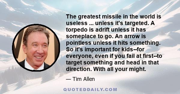 The greatest missile in the world is useless ... unless it's targeted. A torpedo is adrift unless it has someplace to go. An arrow is pointless unless it hits something. So it's important for kids--for everyone, even if