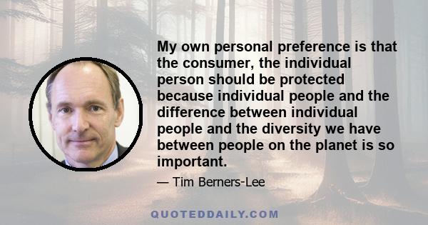 My own personal preference is that the consumer, the individual person should be protected because individual people and the difference between individual people and the diversity we have between people on the planet is