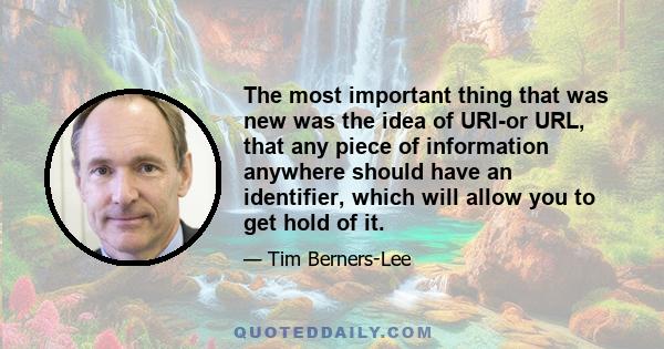 The most important thing that was new was the idea of URI-or URL, that any piece of information anywhere should have an identifier, which will allow you to get hold of it.
