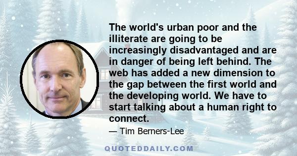 The world's urban poor and the illiterate are going to be increasingly disadvantaged and are in danger of being left behind. The web has added a new dimension to the gap between the first world and the developing world.
