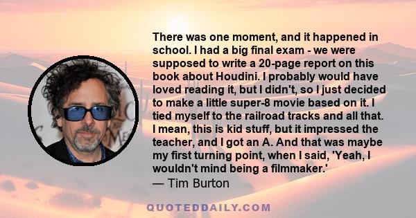 There was one moment, and it happened in school. I had a big final exam - we were supposed to write a 20-page report on this book about Houdini. I probably would have loved reading it, but I didn't, so I just decided to