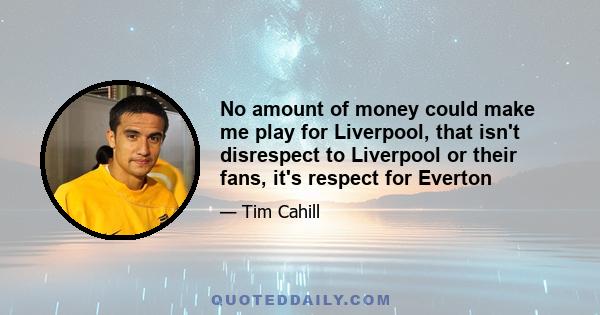 No amount of money could make me play for Liverpool, that isn't disrespect to Liverpool or their fans, it's respect for Everton