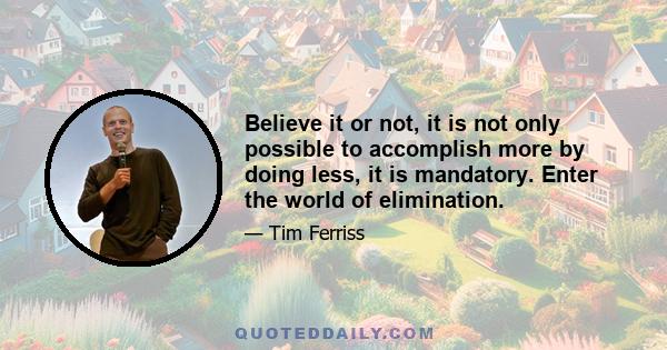 Believe it or not, it is not only possible to accomplish more by doing less, it is mandatory. Enter the world of elimination.