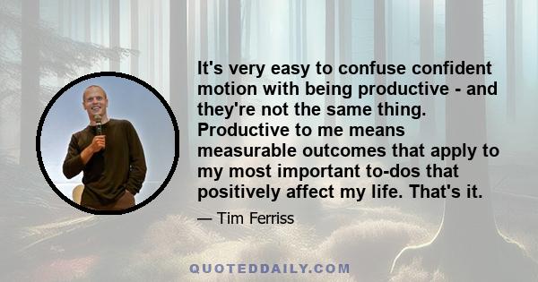 It's very easy to confuse confident motion with being productive - and they're not the same thing. Productive to me means measurable outcomes that apply to my most important to-dos that positively affect my life. That's