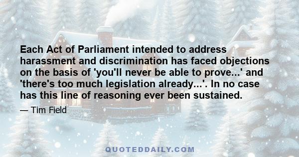 Each Act of Parliament intended to address harassment and discrimination has faced objections on the basis of 'you'll never be able to prove...' and 'there's too much legislation already...'. In no case has this line of
