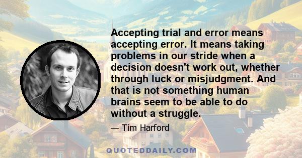 Accepting trial and error means accepting error. It means taking problems in our stride when a decision doesn't work out, whether through luck or misjudgment. And that is not something human brains seem to be able to do