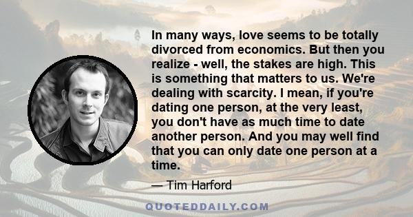 In many ways, love seems to be totally divorced from economics. But then you realize - well, the stakes are high. This is something that matters to us. We're dealing with scarcity. I mean, if you're dating one person,