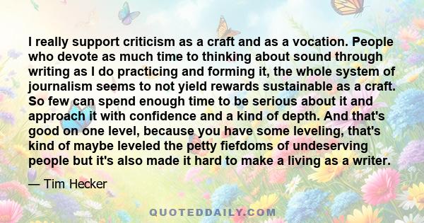 I really support criticism as a craft and as a vocation. People who devote as much time to thinking about sound through writing as I do practicing and forming it, the whole system of journalism seems to not yield