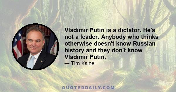 Vladimir Putin is a dictator. He's not a leader. Anybody who thinks otherwise doesn't know Russian history and they don't know Vladimir Putin. Hillary Clinton knows exactly who this guy is. John McCain said, I look in