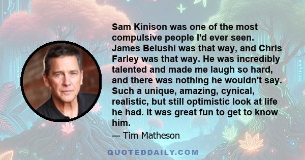 Sam Kinison was one of the most compulsive people I'd ever seen. James Belushi was that way, and Chris Farley was that way. He was incredibly talented and made me laugh so hard, and there was nothing he wouldn't say.