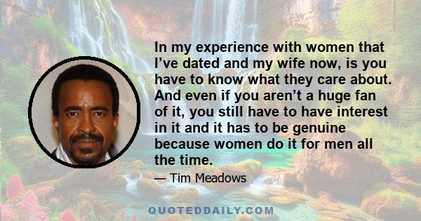 In my experience with women that I’ve dated and my wife now, is you have to know what they care about. And even if you aren’t a huge fan of it, you still have to have interest in it and it has to be genuine because