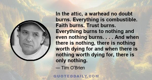 In the attic, a warhead no doubt burns. Everything is combustible. Faith burns. Trust burns. Everything burns to nothing and even nothing burns. . . . And when there is nothing, there is nothing worth dying for and when