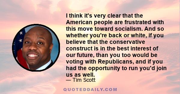 I think it's very clear that the American people are frustrated with this move toward socialism. And so whether you're back or white, if you believe that the conservative construct is in the best interest of our future,