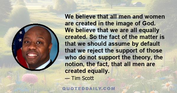 We believe that all men and women are created in the image of God. We believe that we are all equally created. So the fact of the matter is that we should assume by default that we reject the support of those who do not