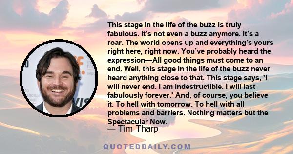 This stage in the life of the buzz is truly fabulous. It’s not even a buzz anymore. It’s a roar. The world opens up and everything’s yours right here, right now. You’ve probably heard the expression—All good things must