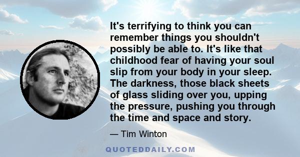 It's terrifying to think you can remember things you shouldn't possibly be able to. It's like that childhood fear of having your soul slip from your body in your sleep. The darkness, those black sheets of glass sliding