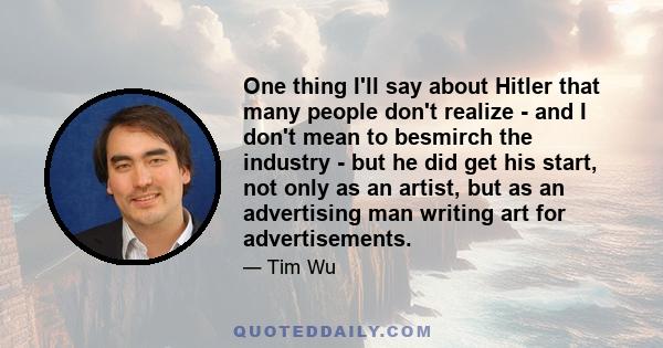 One thing I'll say about Hitler that many people don't realize - and I don't mean to besmirch the industry - but he did get his start, not only as an artist, but as an advertising man writing art for advertisements.