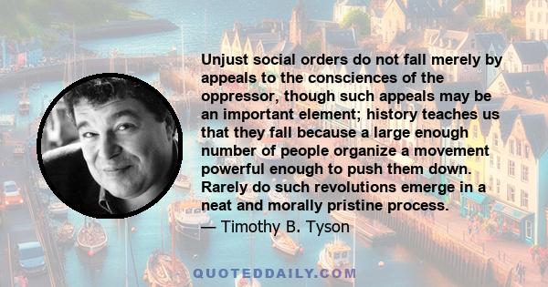 Unjust social orders do not fall merely by appeals to the consciences of the oppressor, though such appeals may be an important element; history teaches us that they fall because a large enough number of people organize