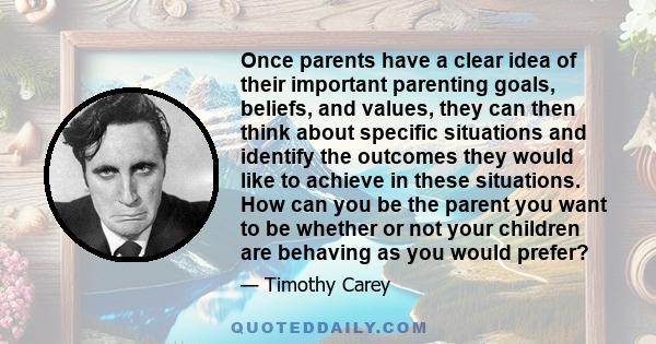Once parents have a clear idea of their important parenting goals, beliefs, and values, they can then think about specific situations and identify the outcomes they would like to achieve in these situations. How can you
