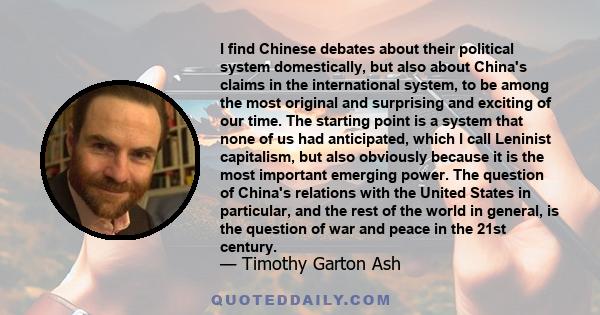 I find Chinese debates about their political system domestically, but also about China's claims in the international system, to be among the most original and surprising and exciting of our time. The starting point is a