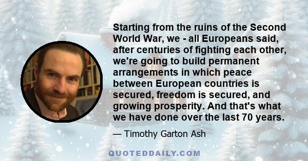 Starting from the ruins of the Second World War, we - all Europeans said, after centuries of fighting each other, we're going to build permanent arrangements in which peace between European countries is secured, freedom