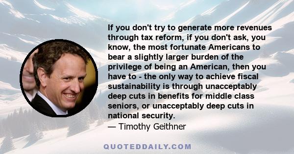 If you don't try to generate more revenues through tax reform, if you don't ask, you know, the most fortunate Americans to bear a slightly larger burden of the privilege of being an American, then you have to - the only