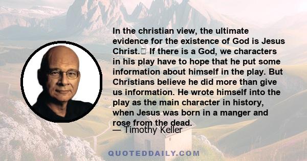 In the christian view, the ultimate evidence for the existence of God is Jesus Christ. If there is a God, we characters in his play have to hope that he put some information about himself in the play. But Christians