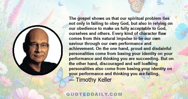 The gospel shows us that our spiritual problem lies not only in failing to obey God, but also in relying on our obedience to make us fully acceptable to God, ourselves and others. Every kind of character flaw comes from