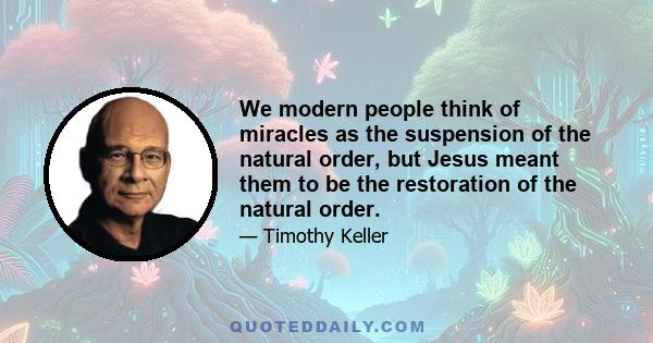 We modern people think of miracles as the suspension of the natural order, but Jesus meant them to be the restoration of the natural order.