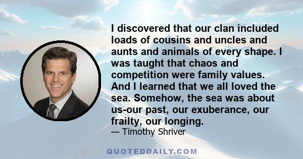 I discovered that our clan included loads of cousins and uncles and aunts and animals of every shape. I was taught that chaos and competition were family values. And I learned that we all loved the sea. Somehow, the sea