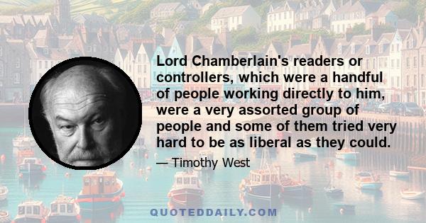 Lord Chamberlain's readers or controllers, which were a handful of people working directly to him, were a very assorted group of people and some of them tried very hard to be as liberal as they could.