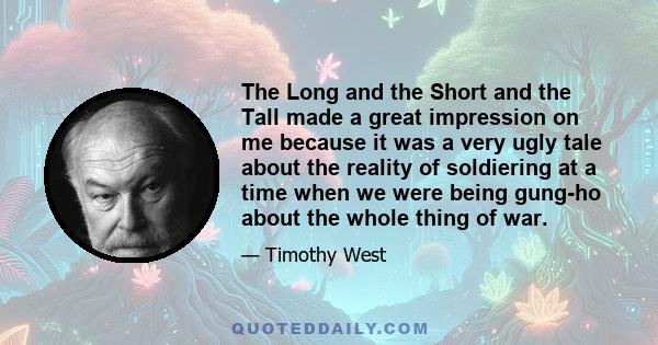 The Long and the Short and the Tall made a great impression on me because it was a very ugly tale about the reality of soldiering at a time when we were being gung-ho about the whole thing of war.