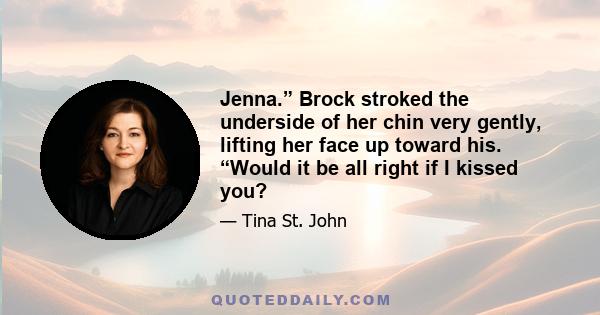Jenna.” Brock stroked the underside of her chin very gently, lifting her face up toward his. “Would it be all right if I kissed you?