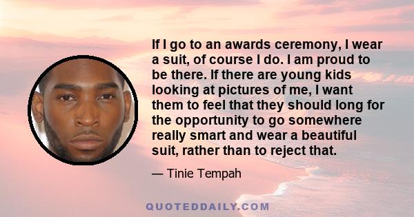 If I go to an awards ceremony, I wear a suit, of course I do. I am proud to be there. If there are young kids looking at pictures of me, I want them to feel that they should long for the opportunity to go somewhere