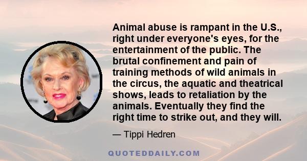 Animal abuse is rampant in the U.S., right under everyone's eyes, for the entertainment of the public. The brutal confinement and pain of training methods of wild animals in the circus, the aquatic and theatrical shows,